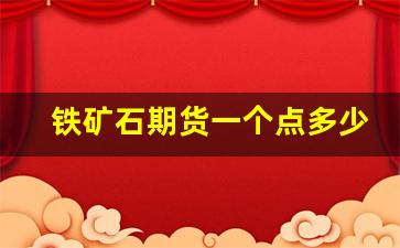 铁矿石期货一个点多少钱(铁矿石期货涨跌一个点多少钱)_https://www.xzdzcjx.com_北交所_第1张