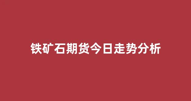 铁矿石期货今日走势分析(铁矿石期货今日走势分析报告)_https://www.gfdzclz.com_上交所_第1张