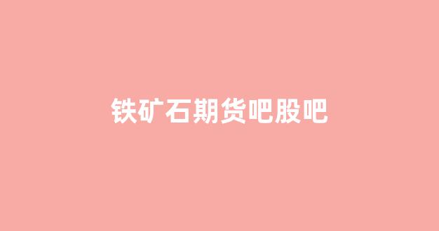 铁矿石期货吧股吧(铁矿石期货交易吧)_https://www.gfdzclz.com_科创板_第1张