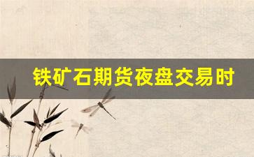 铁矿石期货夜盘交易时间(铁矿石期货实时行情)_https://www.gfdzclz.com_科创板_第1张