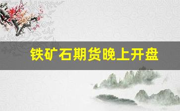 铁矿石期货晚上开盘(铁矿石期货晚上怎么11点就停止了)_https://www.gfdzclz.com_创业板_第1张