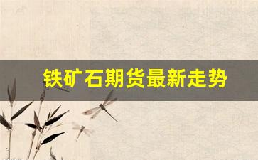 铁矿石期货最新走势(铁矿石价格行情最新走势)_https://www.xzdzcjn.com_上交所_第1张