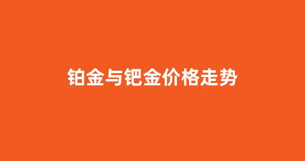铂金与钯金价格走势_铂金和钯金价格查询