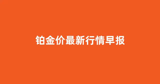 铂金价最新行情早报_铂金价格走势今日最新消息