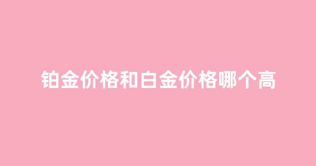 铂金价格贵还是白金贵_铂金价格和白金价格哪个高
