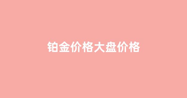 铂金价格行情_铂金价格大盘价格