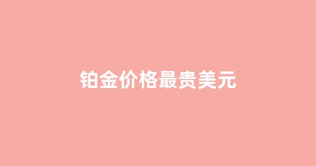 铂金价格最高时期多少一克_铂金价格最贵美元