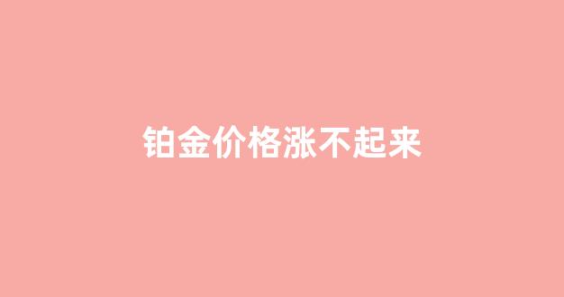 铂金价格涨不起来_铂金价格下降原因