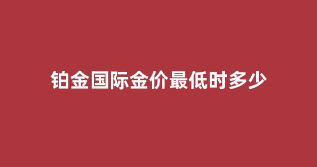 铂金国际价格走势_铂金国际金价最低时多少
