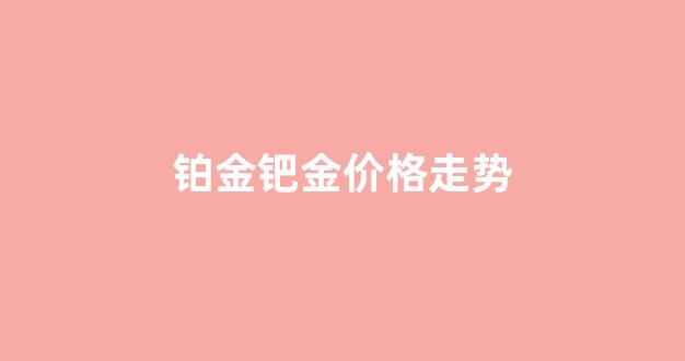 铂金钯金铑金每日价格_铂金钯金价格走势