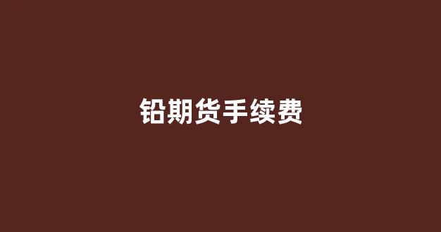 铅期货手续费(铅期货手续费是多少)_https://www.xzdzcjn.com_科创板_第1张