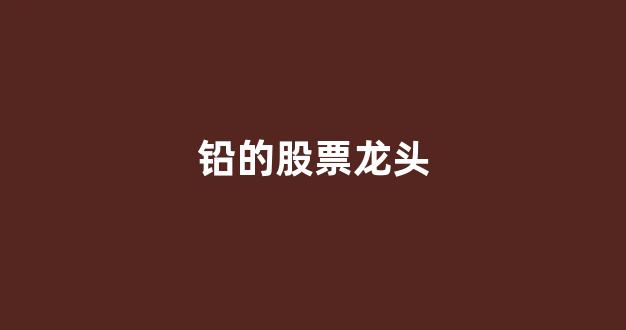 铅的股票龙头(铅股票龙头企业有哪些)_https://www.jnskb.com_设计报价_第1张