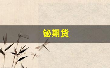 铋期货(铋期货价格)_https://www.xzdzcjn.com_创业板_第1张