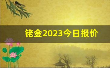 铑金2023今日报价(铑金2023今日报价钯金2023今日报价)_https://www.wguangz.com_上期所_第1张
