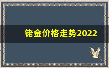 铑金价格走势图技术分析_铑金价格走势2022