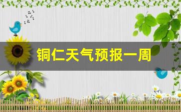 铜仁天气预报一周7天准确_铜仁天气预报一周