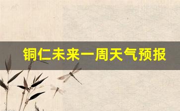 铜仁未来一周天气预报情况查询最新消息今天_未来几天铜仁天气预报