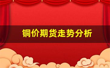 铜价期货走势分析(铜 期货价)_https://www.gfdzclz.com_科创板_第1张