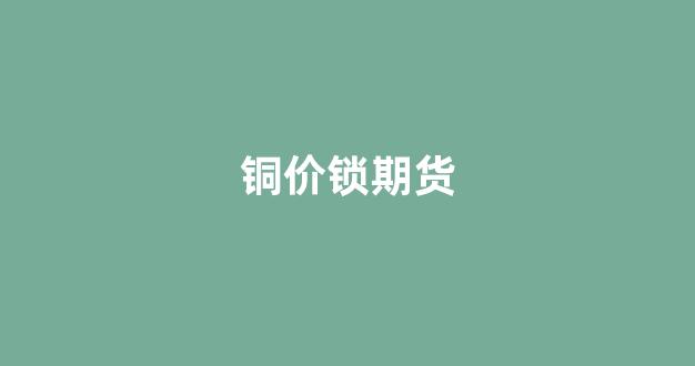 铜价锁期货(铜价期货行情分析)_https://www.gfdzclz.com_科创板_第1张