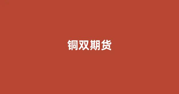 铜双期货(美国期货铜)_https://www.xzdzcjn.com_北交所_第1张