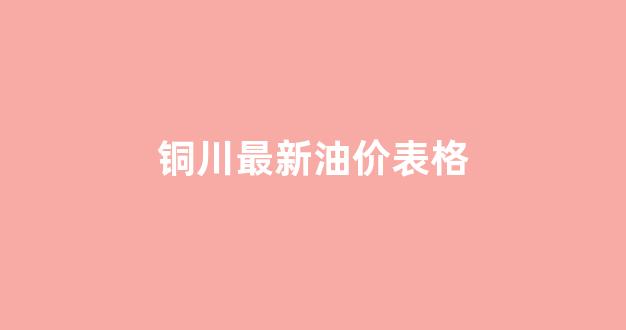 铜川最新油价表格_铜川今日油价查询