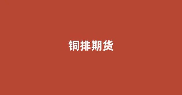 铜排期货(铜期货介绍)_https://www.xzdzchf.com_创业板_第1张