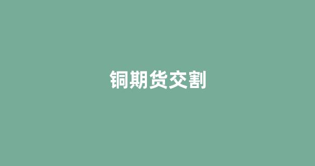 铜期货交割(铜期货交割品)_https://www.xzdzcjn.com_科创板_第1张