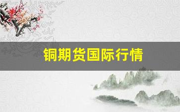 铜期货国际行情(铜期货怎么看行情)_https://www.huakunhengjia.com_期货资讯_第1张