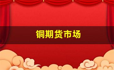 铜期货市场(国内铜期货价格)_https://www.xzdzcjn.com_上交所_第1张