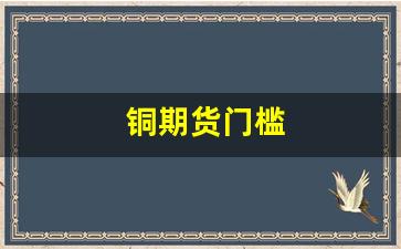 铜期货门槛(伦铜期货价格最新行情)_https://www.gfdzclz.com_创业板_第1张