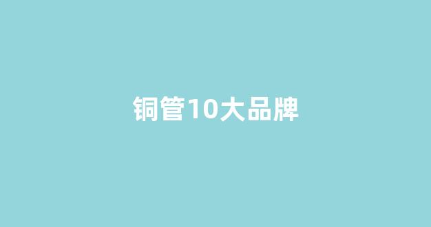 铜管10大品牌(中佳铜管排名全国第几)_https://www.hhem8.com_创业板_第1张
