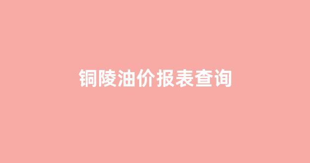 安徽铜陵油价今日价格_铜陵油价报表查询