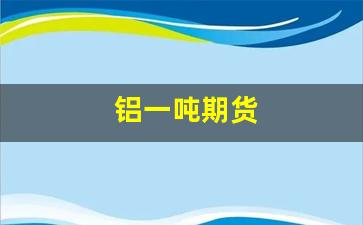 铝一吨期货(铝的期货多少钱一手)_https://www.xzdzcjn.com_科创板_第1张