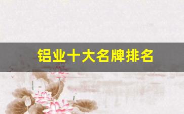 铝业十大名牌排名(铝厂家排名)_https://www.huakunhengjia.com_股票资讯_第1张
