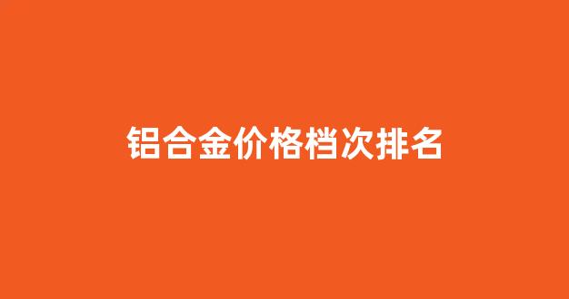 最好的铝合金价格是多少_铝合金价格档次排名