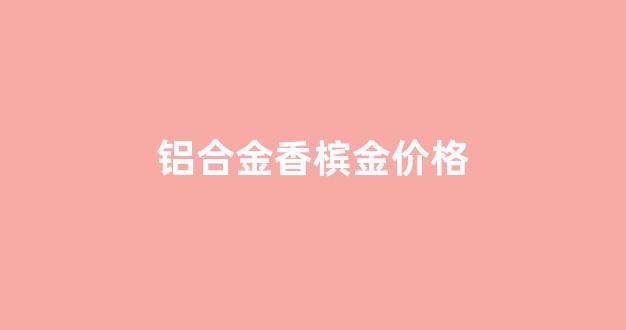 铝合金香槟金价格_香槟金色铝合金