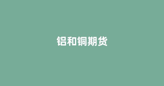 铝和铜期货(铜铝期货价格)_https://www.fzdzcxj.com_北交所_第1张
