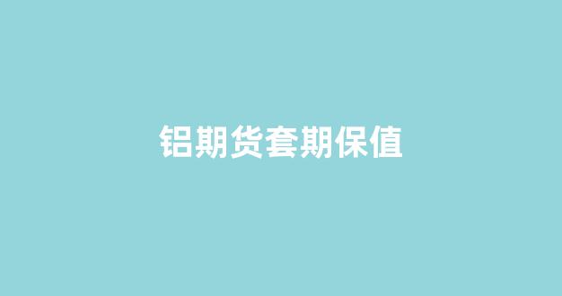 铝期货套期保值(铝期货套期保值的案例)_https://www.xzdzchf.com_创业板_第1张