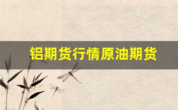 铝期货行情原油期货(铝期货行情实时行情ahd)_https://www.jianghaiboli.com_原油期货_第1张