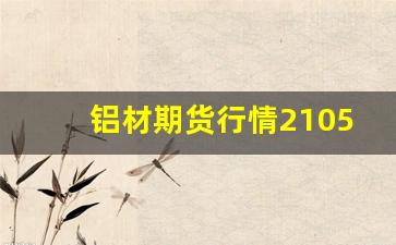 铝材期货行情2105(铝材期货今日行情)_https://www.jyywjc.com_股票板块_第1张