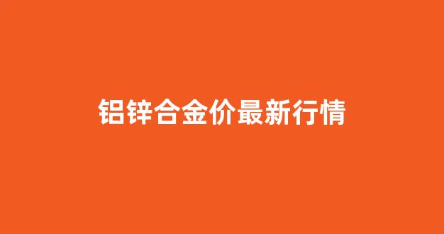 铝锌价格走势图_铝锌合金价最新行情