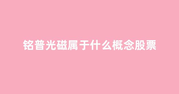 铭普光磁属于什么概念股票(铭普光磁股份有限公司简介)_https://www.eamstsz.com_深交所_第1张