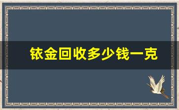 铱金回收多少钱一克(铂金回收多少钱一克)_https://www.taocizhiliang.com_装修流程_第1张