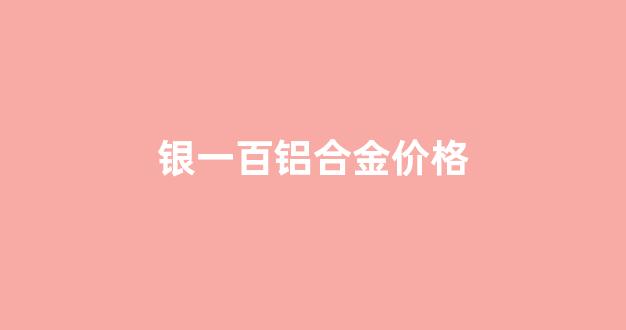 银一百铝业_银一百铝合金价格
