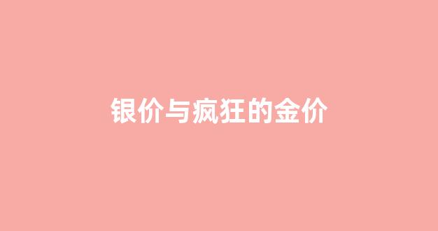 银价与疯狂的金价的区别_银价与疯狂的金价