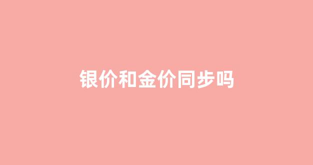 银价比金价低那么多_银价和金价同步吗