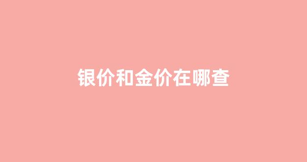 银价和金价在哪查_在哪可以看金价银价的涨跌