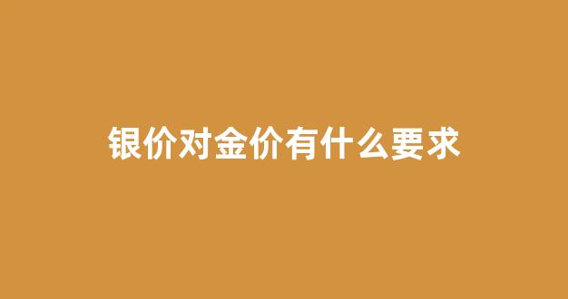 银价对金价有什么要求_银价随金价上涨吗