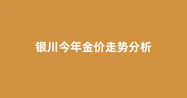 银川今年金价走势分析_今日银川黄金多少钱一克
