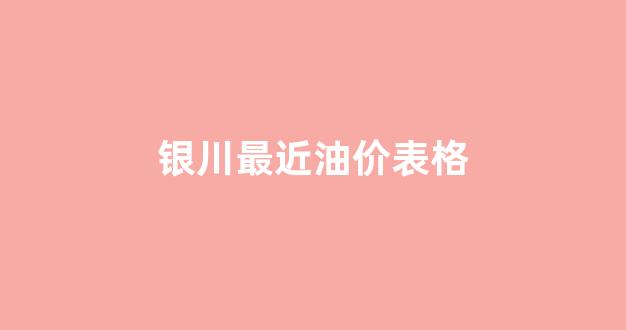 银川最近油价表格查询_银川最近油价表格